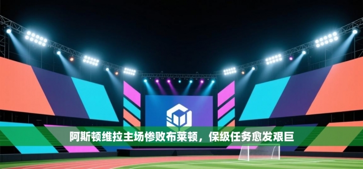 阿斯顿维拉主场惨败布莱顿，保级任务愈发艰巨