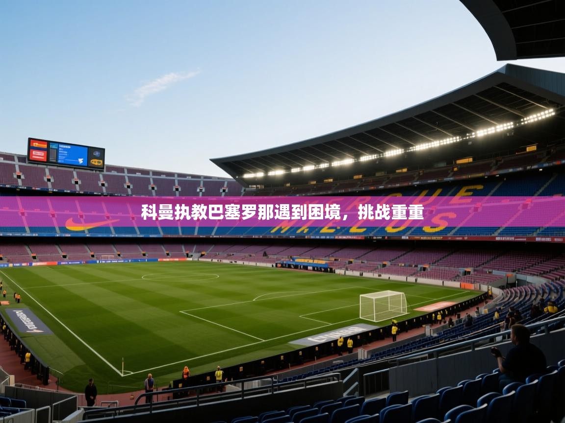 科曼执教巴塞罗那遇到困境,挑战重重 第2张
