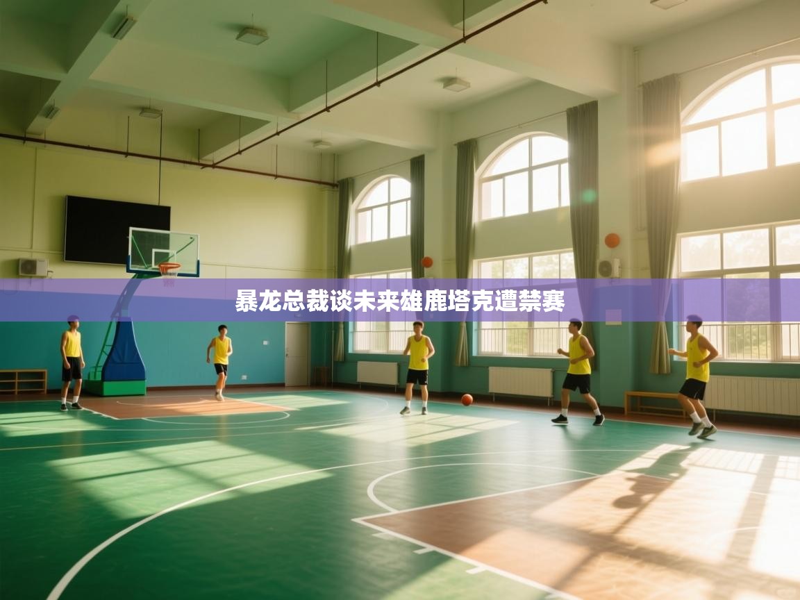 暴龙总裁谈未来雄鹿塔克遭禁赛  第2张