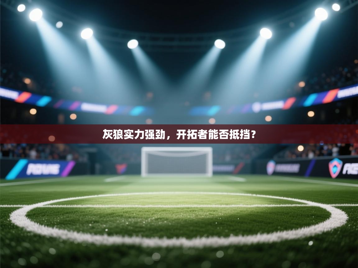 灰狼实力强劲,开拓者能否抵挡? 第1张