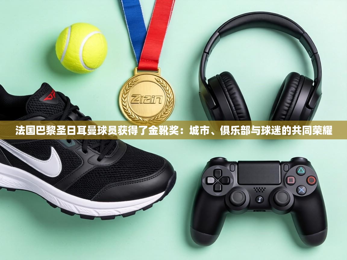 法国巴黎圣日耳曼球员获得了金靴奖：城市、俱乐部与球迷的共同荣耀  第1张