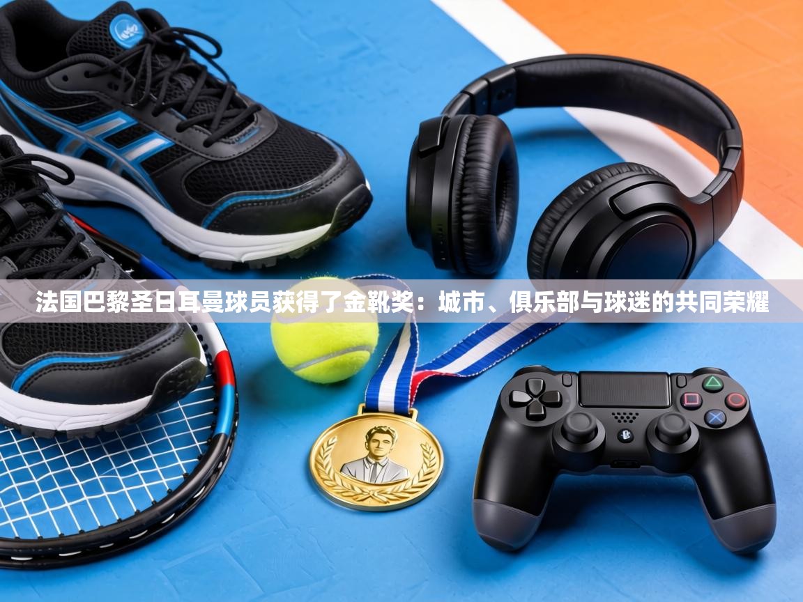 法国巴黎圣日耳曼球员获得了金靴奖：城市、俱乐部与球迷的共同荣耀  第2张